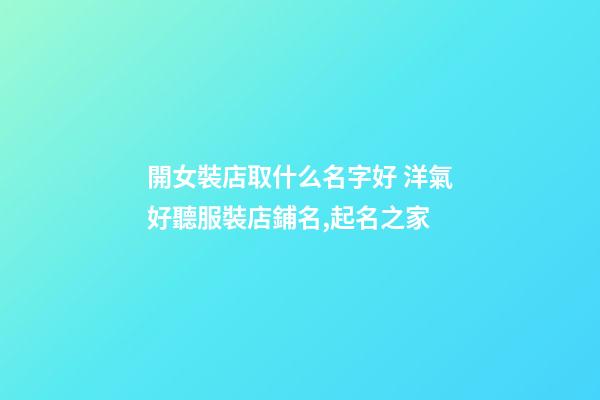 開女裝店取什么名字好 洋氣好聽服裝店鋪名,起名之家-第1張-店鋪起名-玄機派